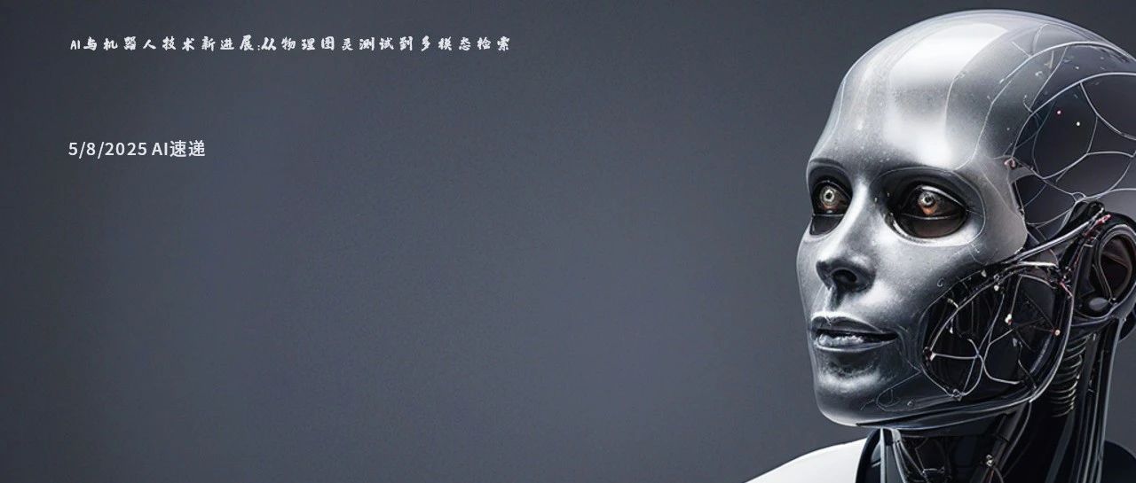 5/8/2025 AI速递 | AI与机器人技术新进展：从物理图灵测试到多模态检索