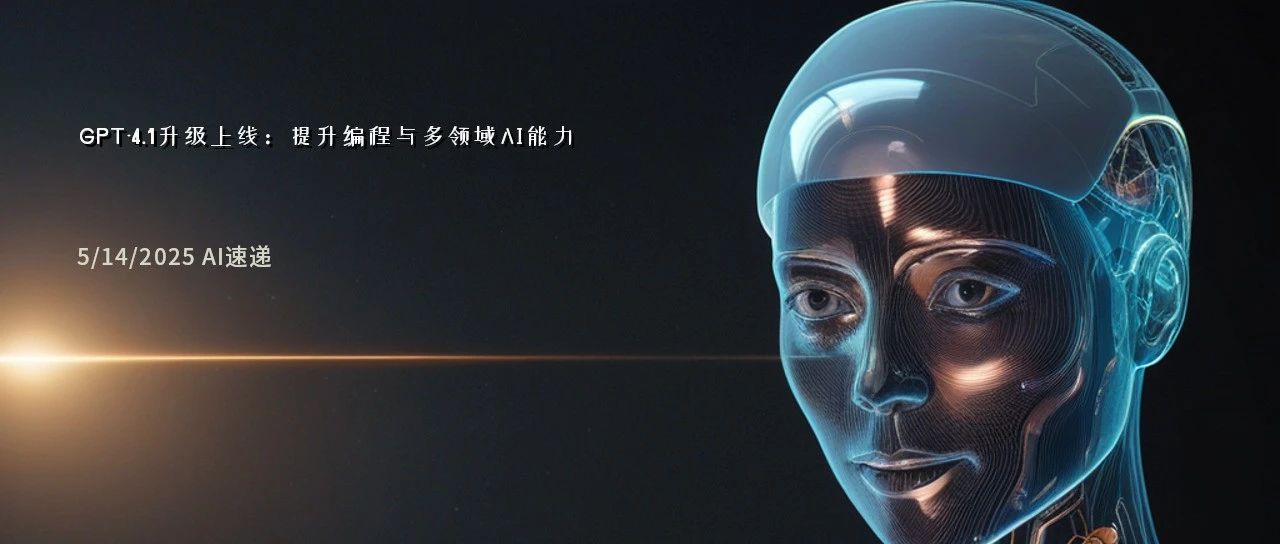 5/14/2025 AI速递 | GPT-4.1升级上线：提升编程与多领域AI能力