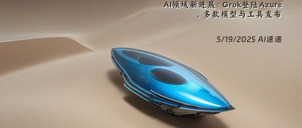 5/19/2025 AI速递 | AI领域新进展：Grok登陆Azure，多款模型与工具发布