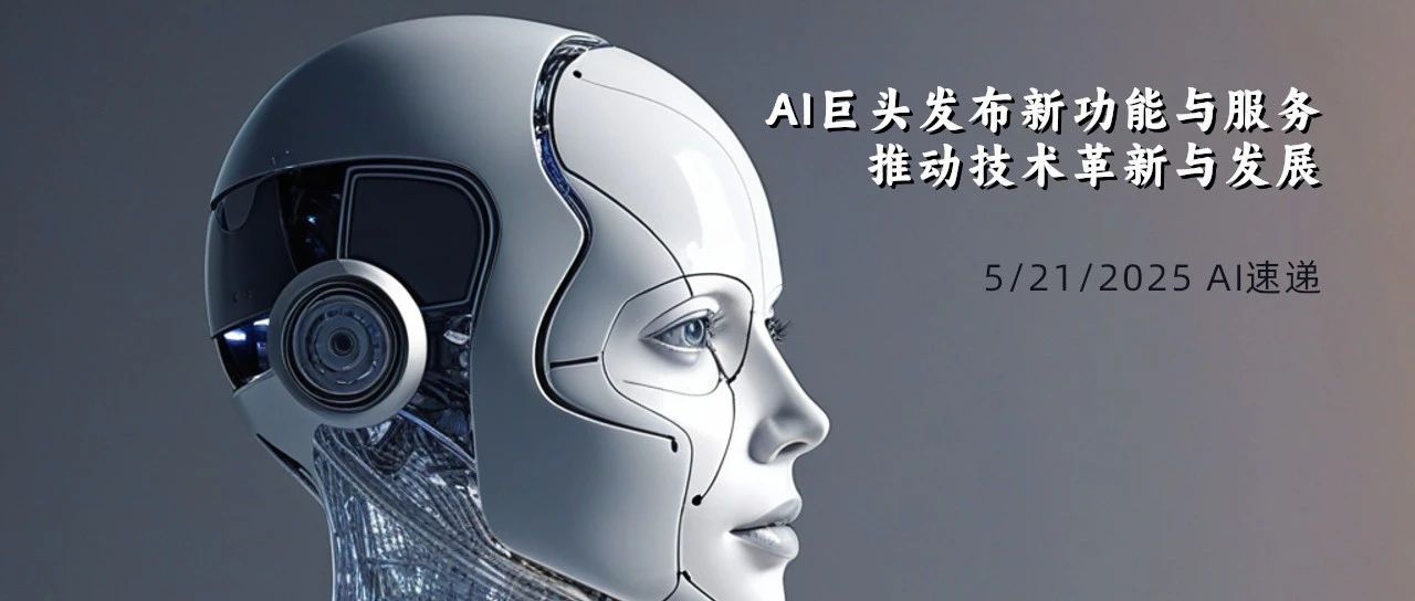 5/21/2025 AI速递 | AI巨头发布新功能与服务，推动技术革新与发展