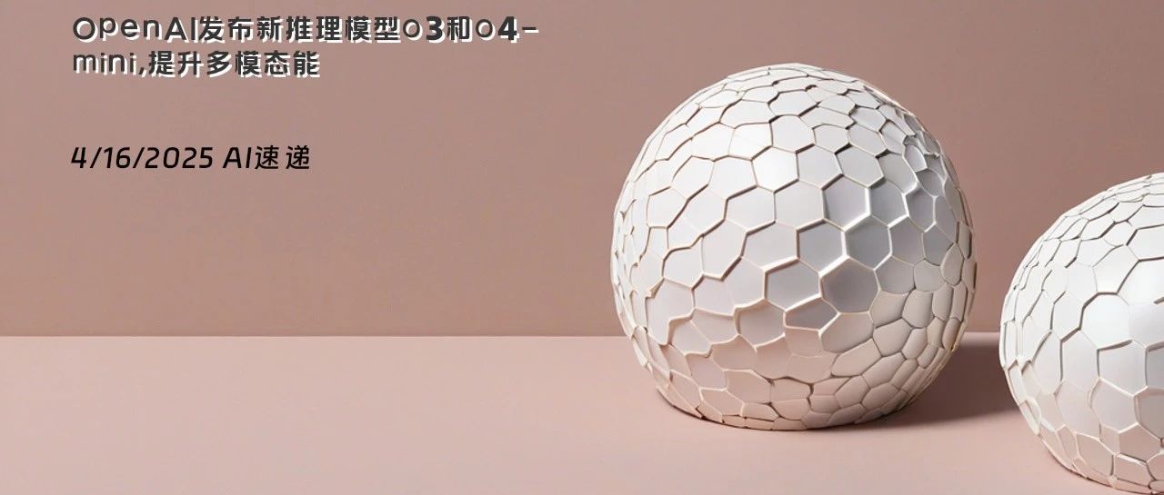 4/16/2025 AI速递 | OpenAI发布新推理模型o3和o4-mini，提升多模态能力