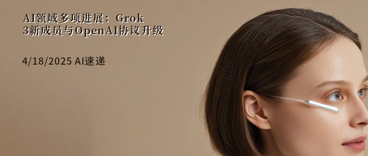 4/18/2025 AI速递 | AI领域多项进展：Grok 3新成员与OpenAI协议升级