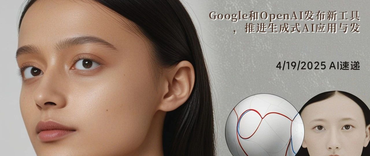 4/19/2025 AI速递 | Google和OpenAI发布新工具，推进生成式AI应用与发展