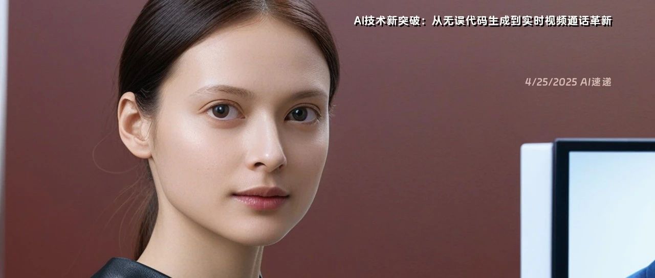 4/25/2025 AI速递 | AI技术新突破：从无误代码生成到实时视频通话革新