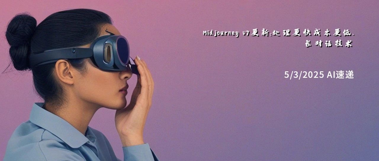 5/3/2025 AI速递 | Midjourney v7更新：处理更快成本更低，长对话技术突破