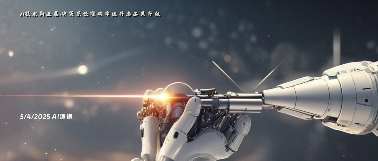 5/4/2025 AI速递 | AI技术新进展：决策系统准确率提升与工具升级