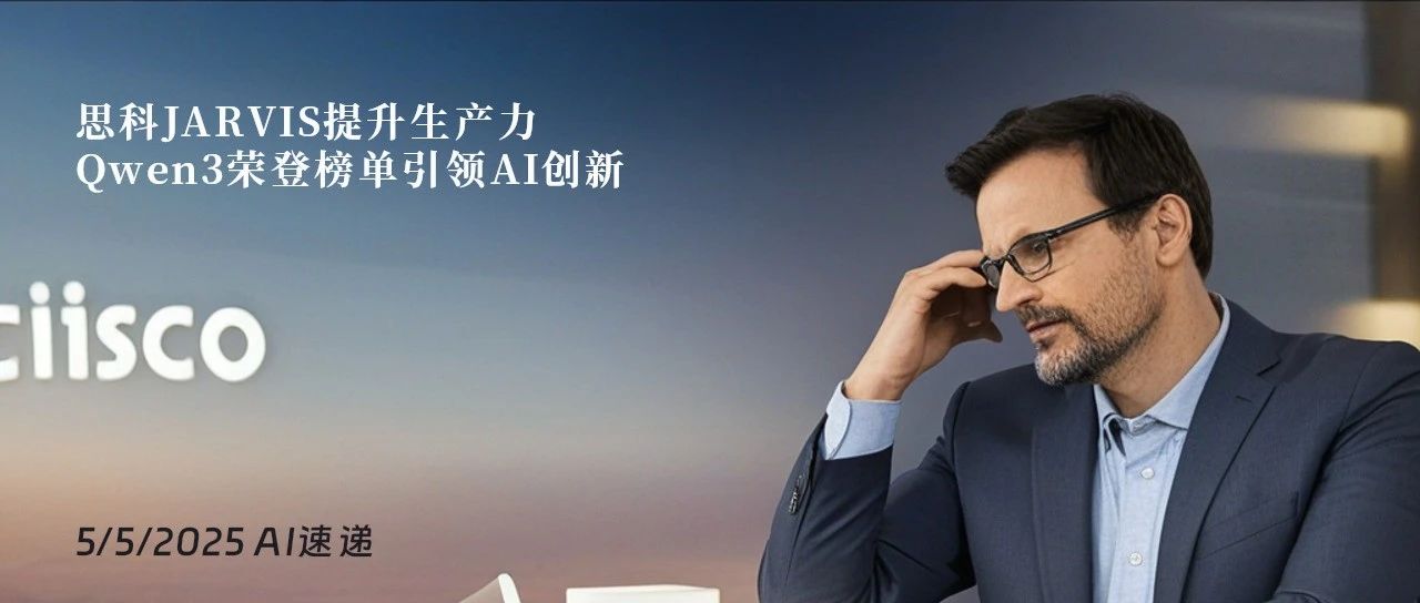 5/5/2025 AI速递 | 思科JARVIS提升生产力，Qwen3荣登榜单引领AI创新